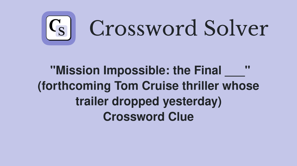 "Mission Impossible: the Final ___" (forthcoming Tom Cruise thriller whose trailer dropped yesterday) Crossword Clue