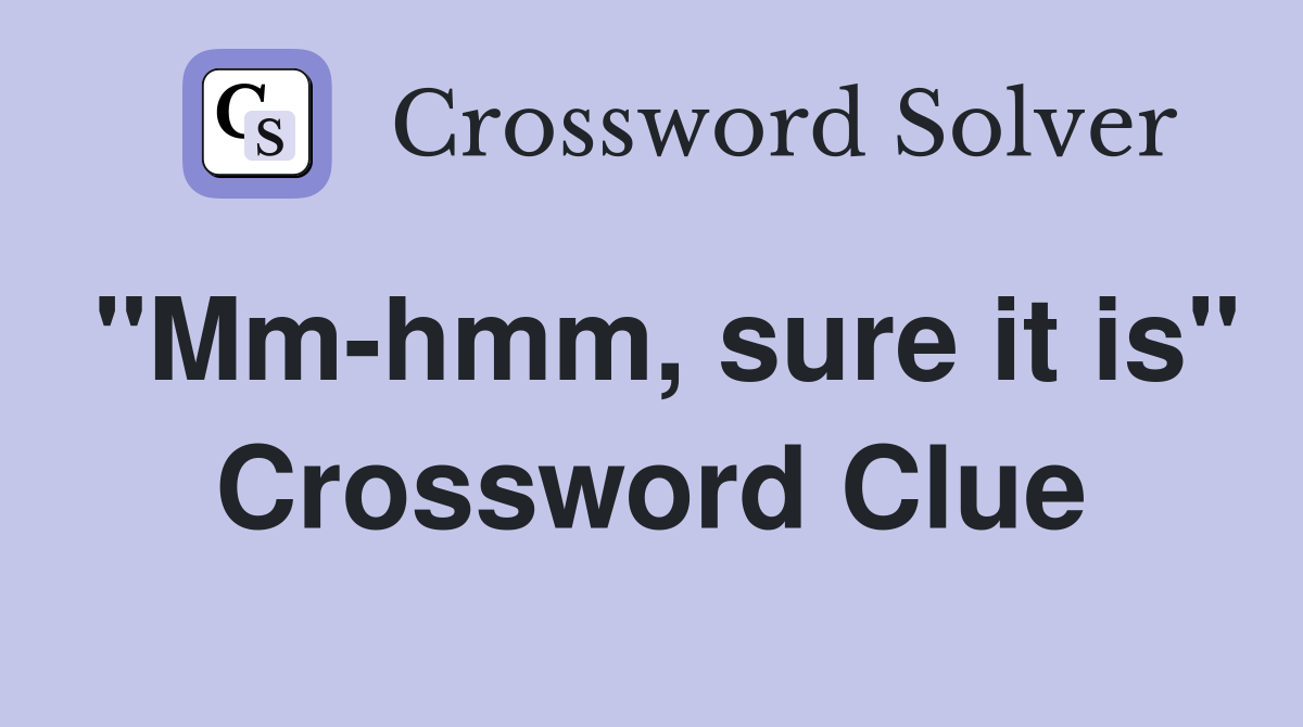 "Mm-hmm, sure it is" Crossword Clue