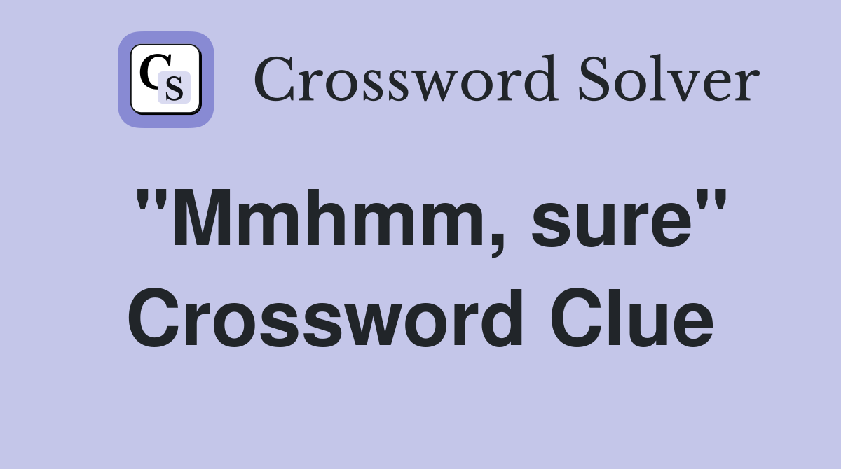 "Mmhmm, sure" Crossword Clue