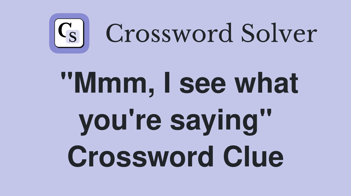 "Mmm, I see what you're saying" Crossword Clue