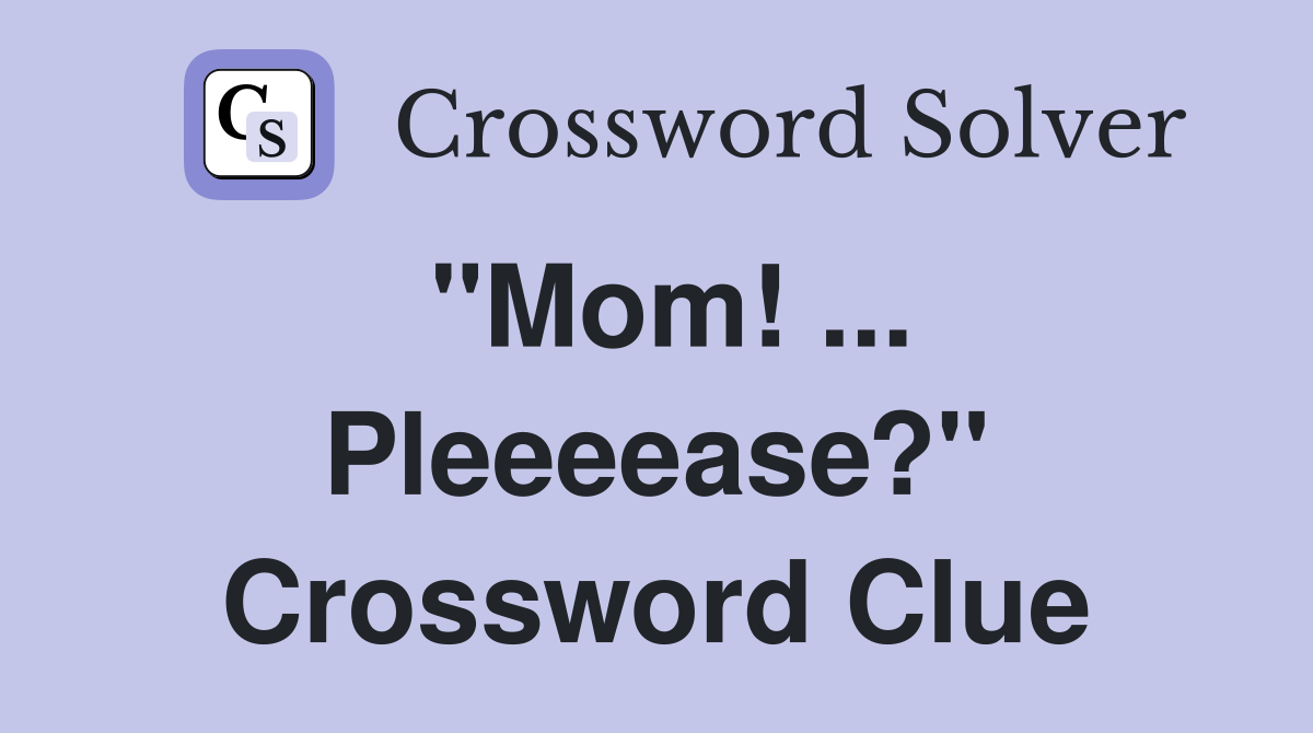"Mom! ... Pleeeease?" Crossword Clue