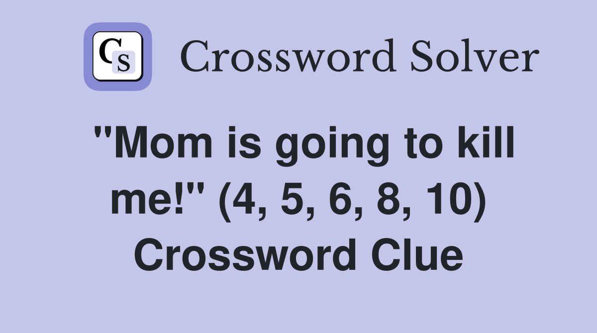 "Mom is going to kill me!" (4, 5, 6, 8, 10) Crossword Clue