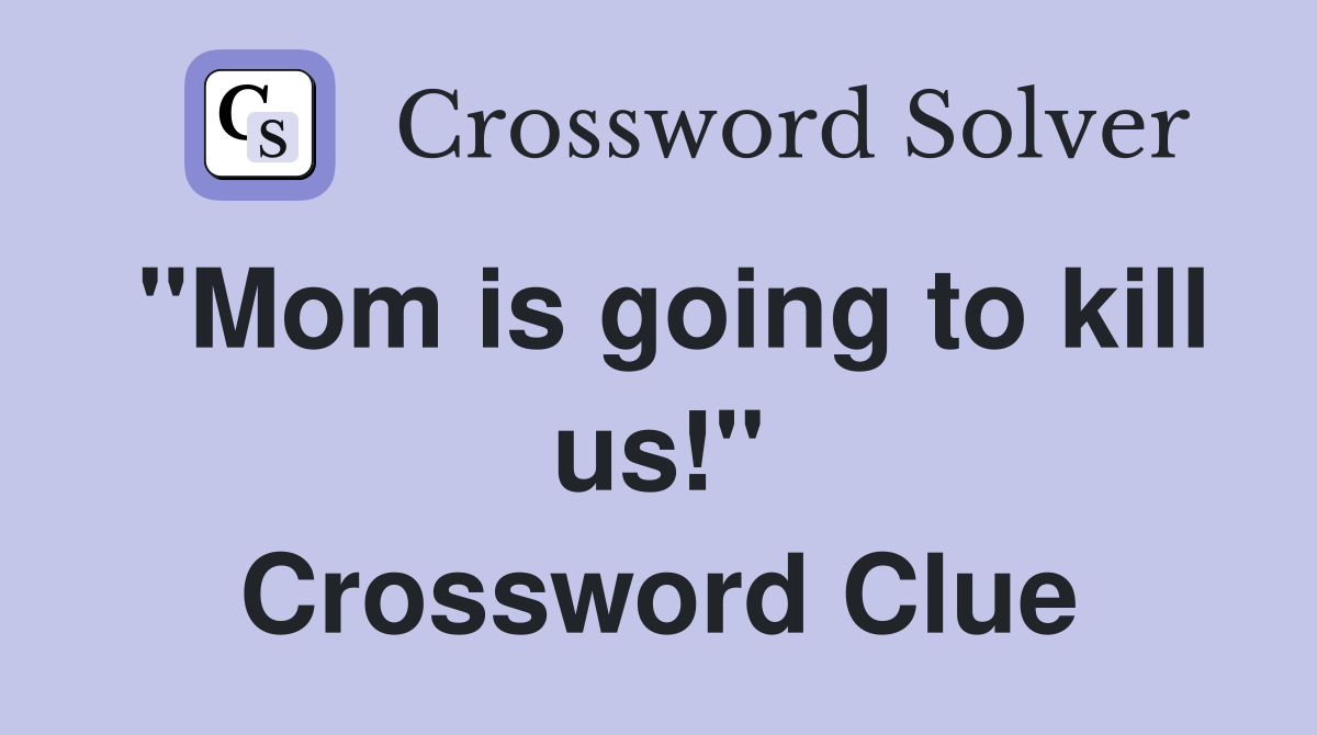 "Mom is going to kill us!" Crossword Clue