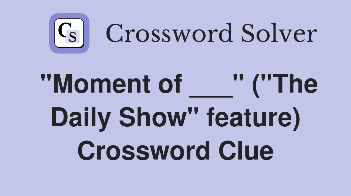 "Moment of ___" ("The Daily Show" feature) Crossword Clue