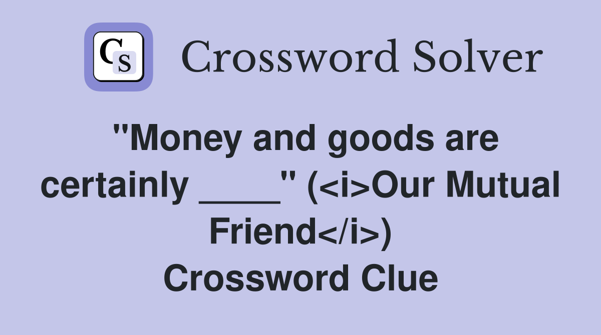 "Money and goods are certainly ____" (<i>Our Mutual Friend</i>) Crossword Clue