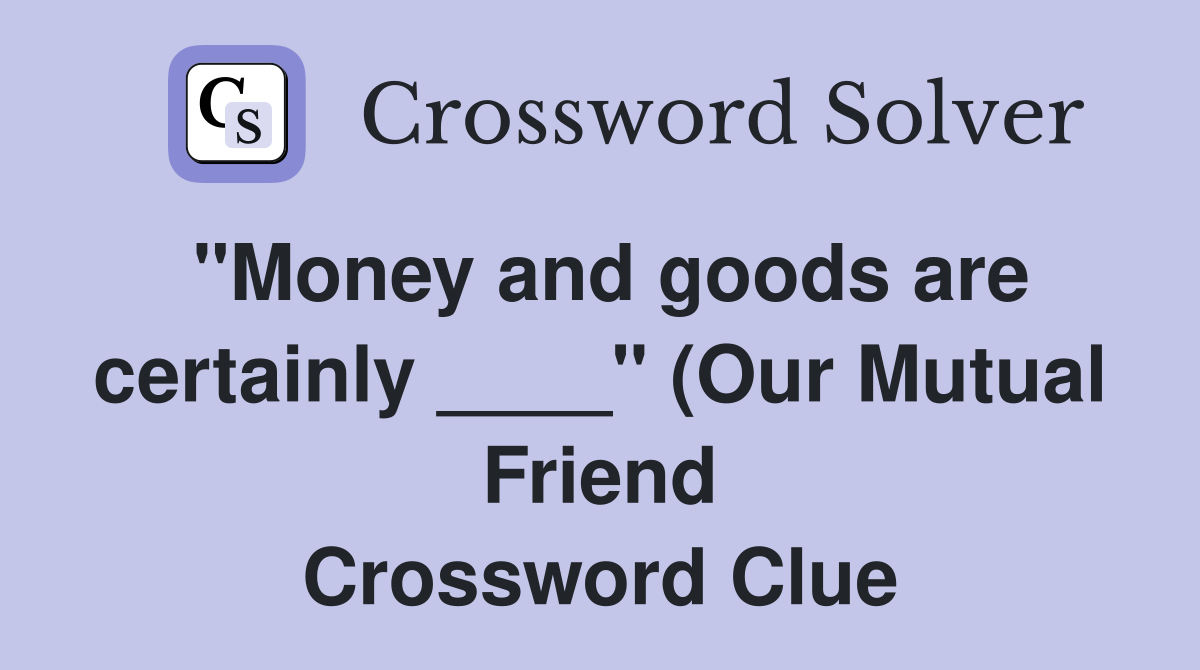 quot Money and goods are certainly quot (Our Mutual Friend) Crossword quot Money and goods are certainly quot (Our Mutual Friend) Crossword