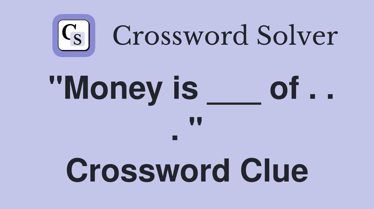 "Money is ___ of . . . " Crossword Clue