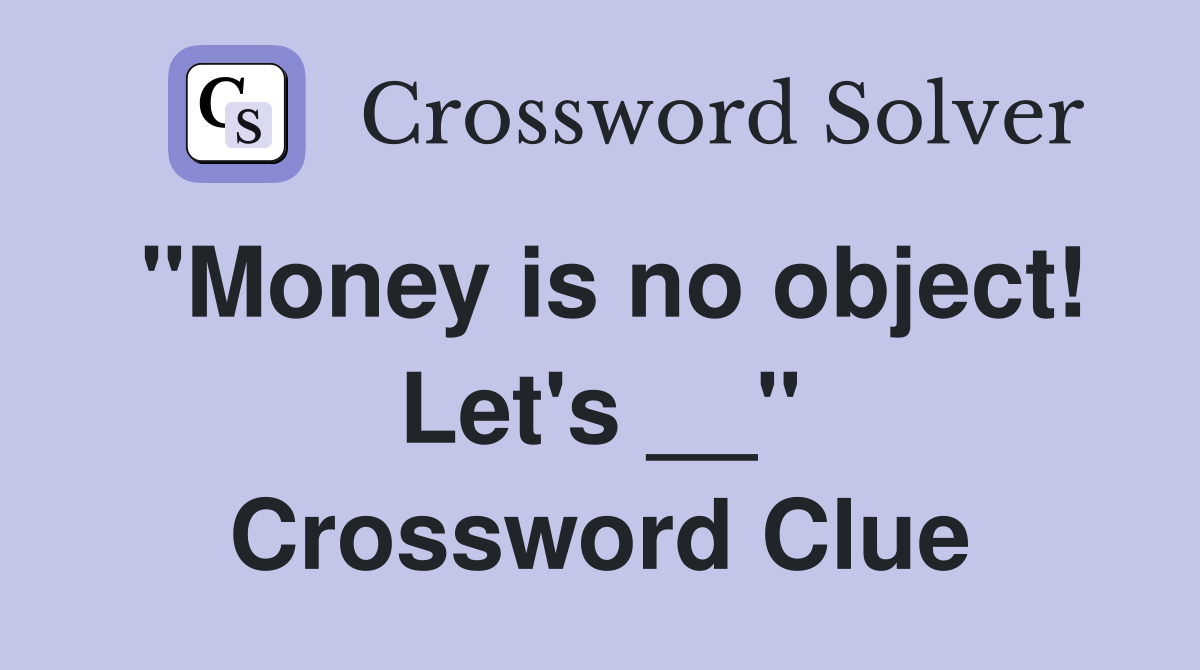"Money is no object! Let's __" Crossword Clue
