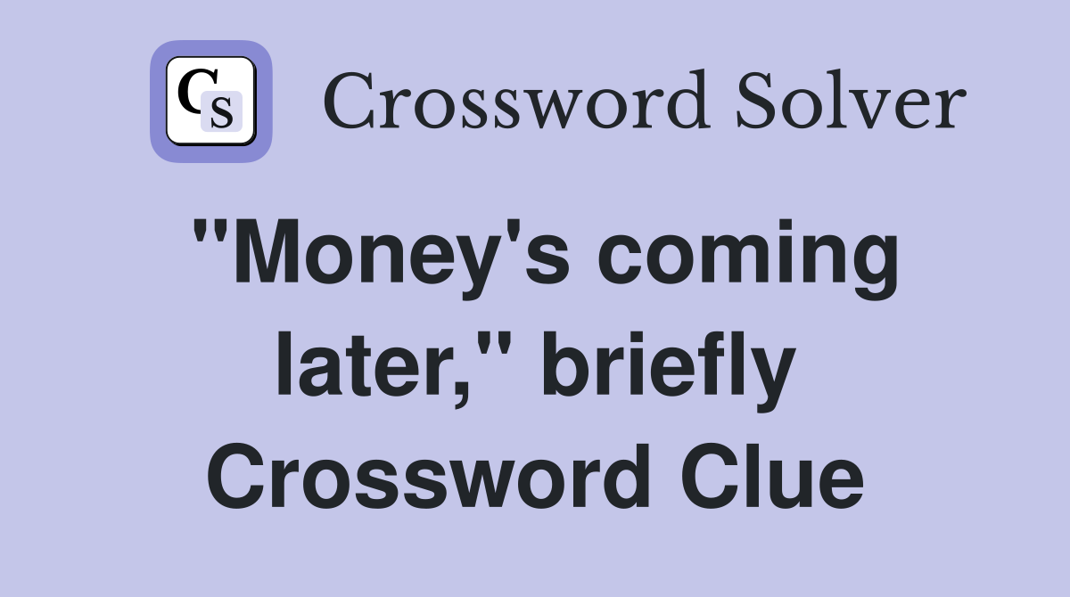 "Money's coming later," briefly Crossword Clue