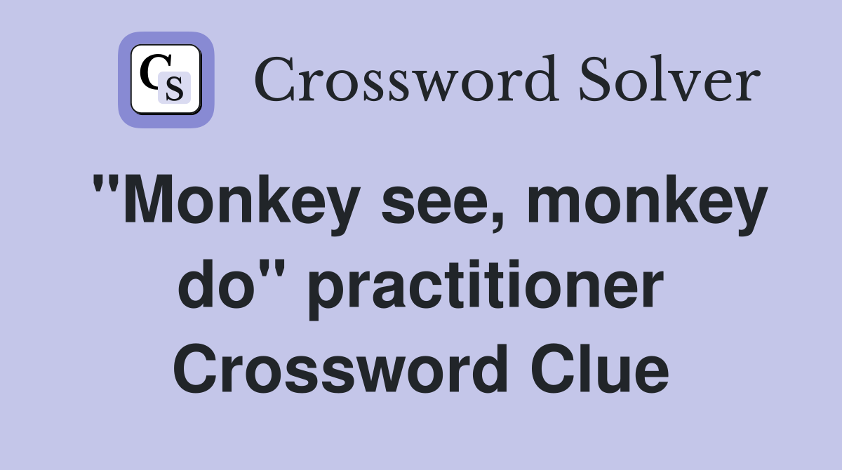 "Monkey see, monkey do" practitioner Crossword Clue