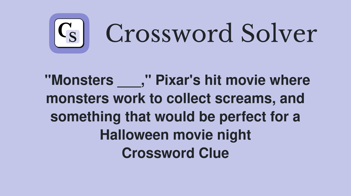 "Monsters ___," Pixar's hit movie where monsters work to collect screams, and something that would be perfect for a Halloween movie night Crossword Clue