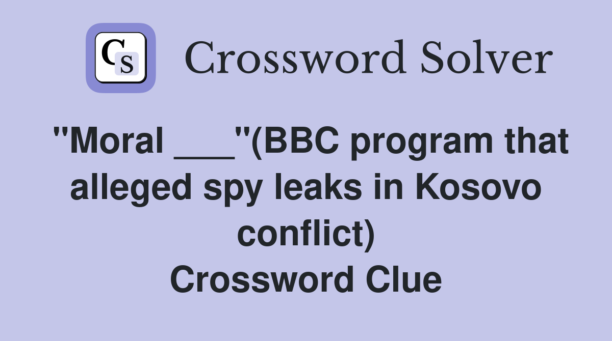 "Moral ___"(BBC program that alleged spy leaks in Kosovo conflict) Crossword Clue