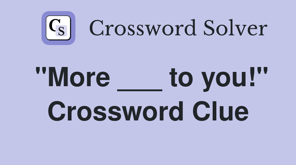 "More ___ to you!" Crossword Clue