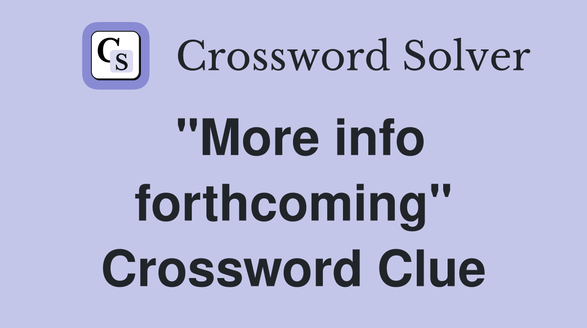"More info forthcoming" Crossword Clue