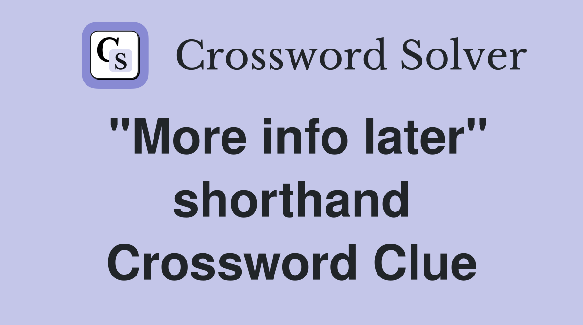 "More info later" shorthand Crossword Clue