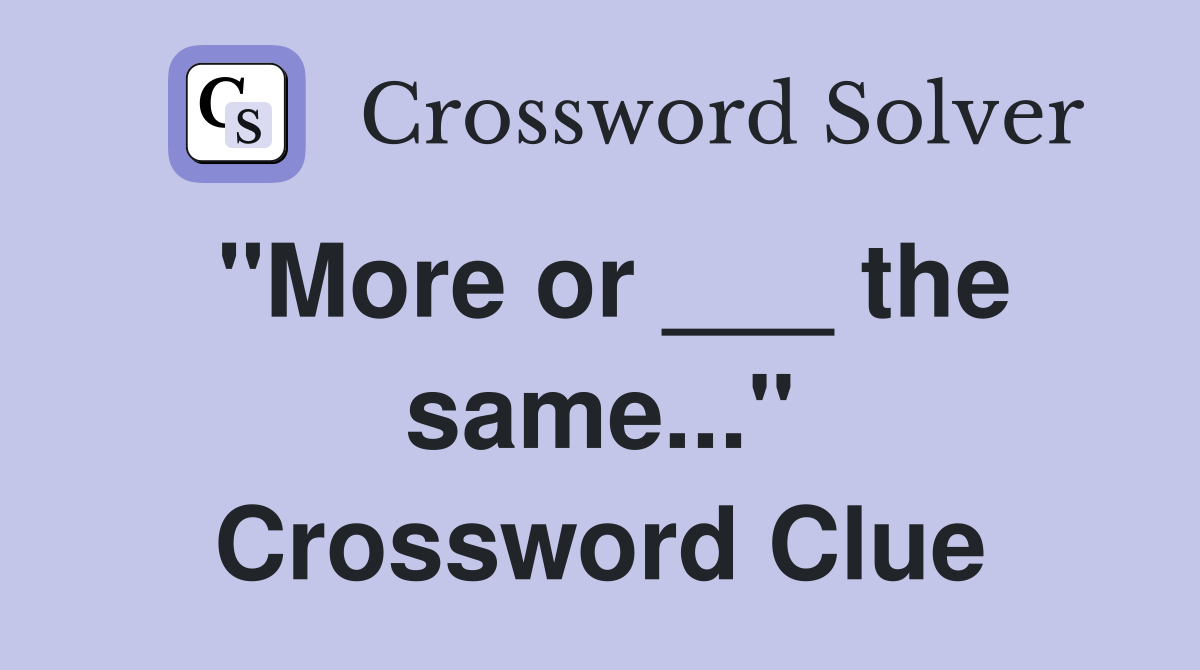 "More or ___ the same..." Crossword Clue
