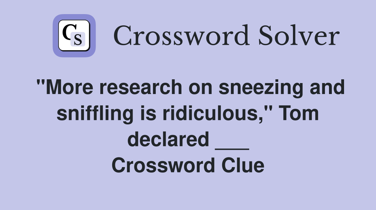 "More research on sneezing and sniffling is ridiculous," Tom declared ___ Crossword Clue
