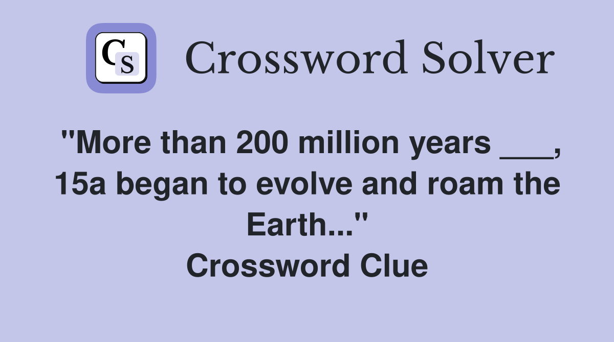"More than 200 million years ___, 15a began to evolve and roam the Earth..." Crossword Clue
