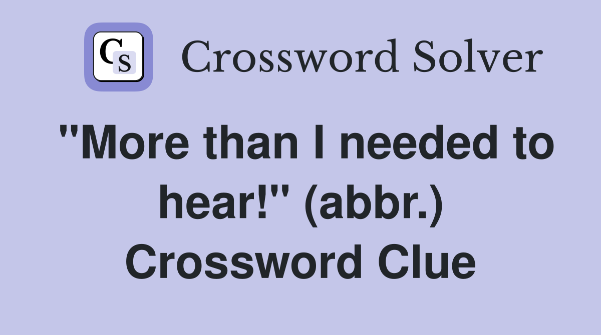 "More than I needed to hear!" (abbr.) Crossword Clue