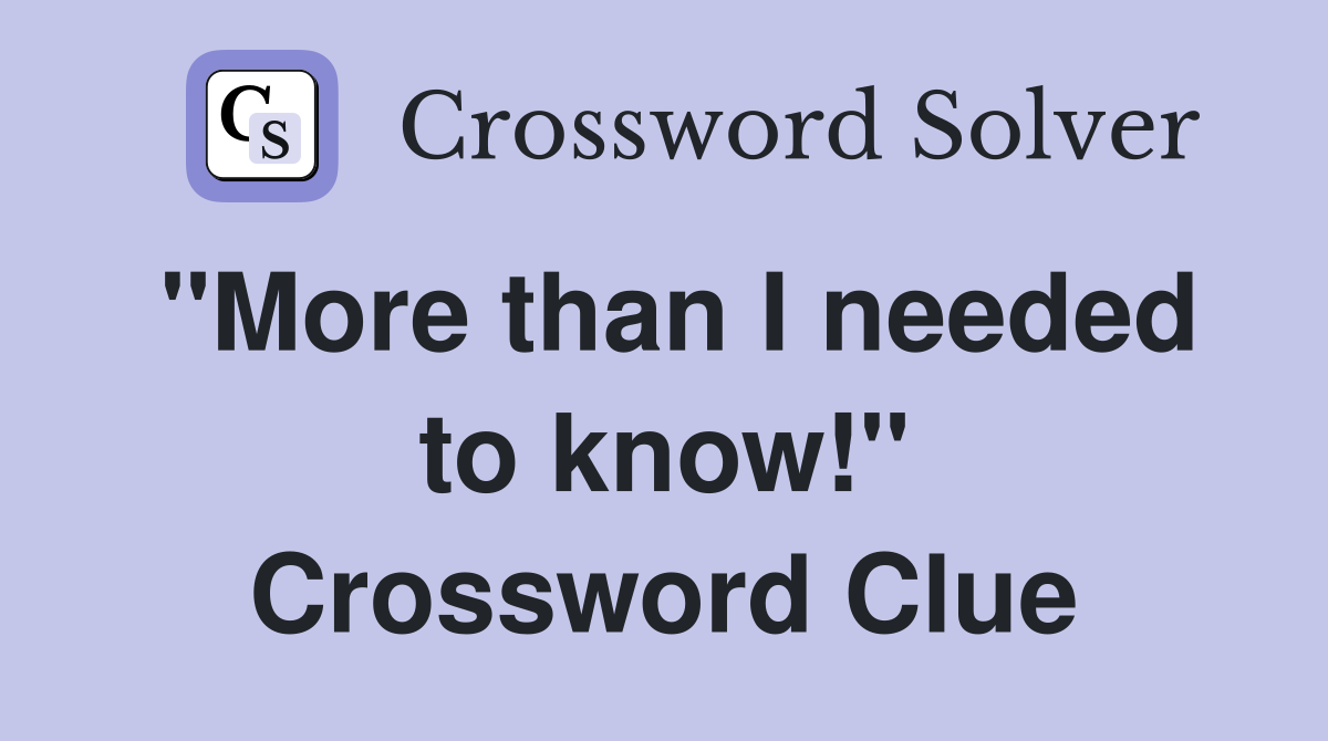 "More than I needed to know!" Crossword Clue