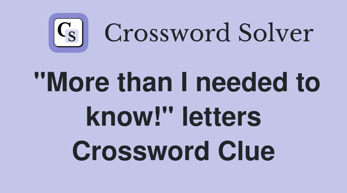 "More than I needed to know!" letters Crossword Clue