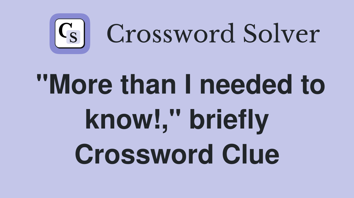 "More than I needed to know!," briefly Crossword Clue