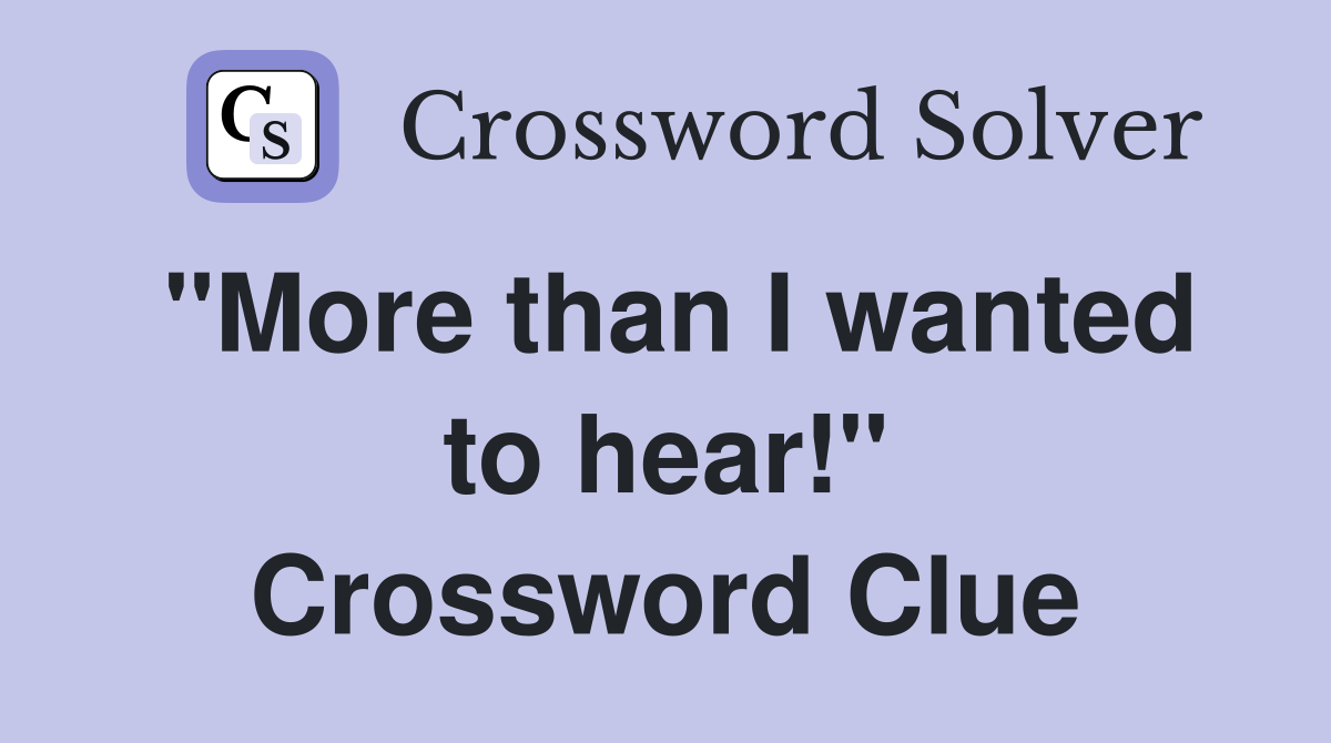 "More than I wanted to hear!" Crossword Clue