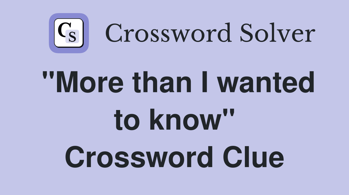 "More than I wanted to know" Crossword Clue