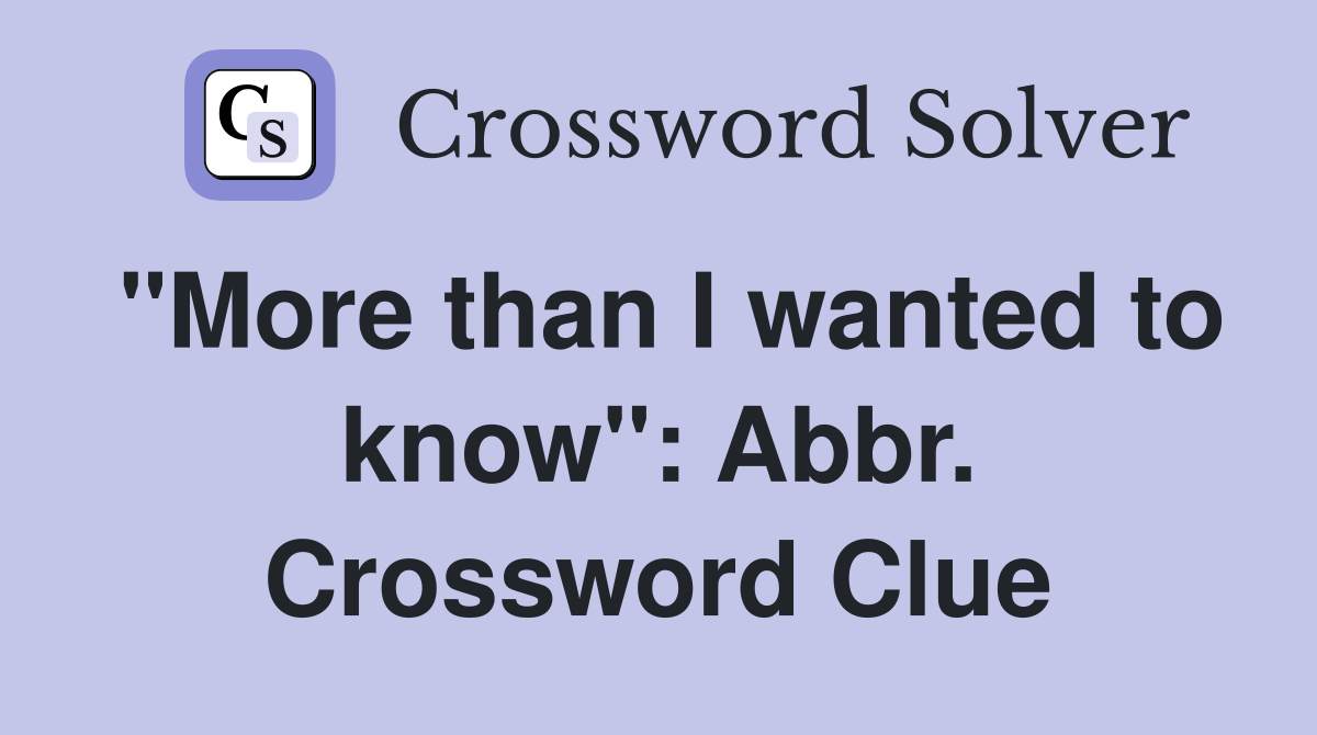 "More than I wanted to know": Abbr. Crossword Clue