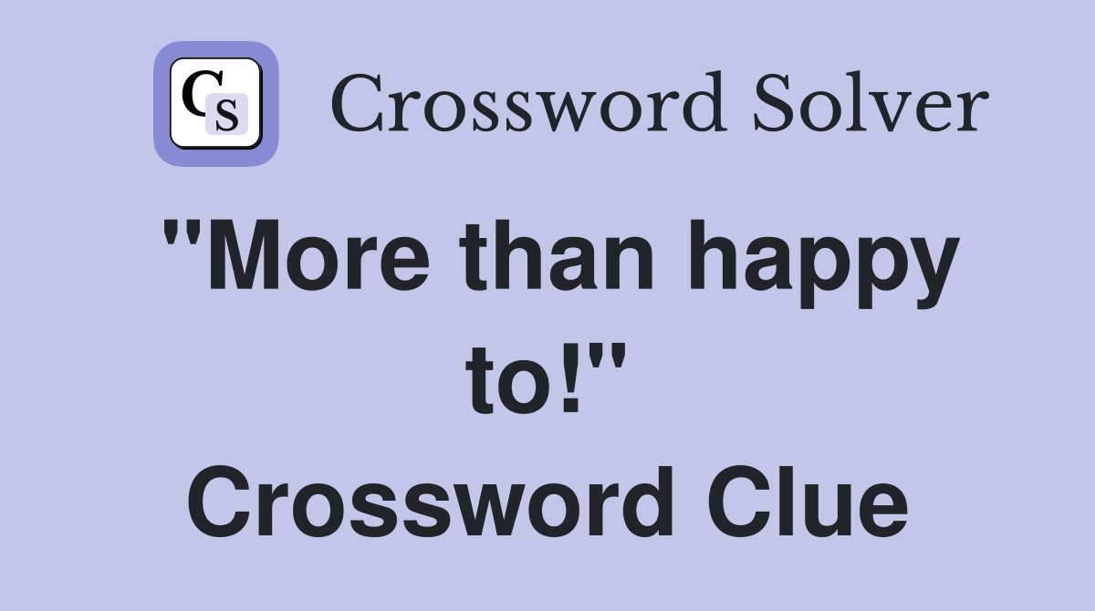 "More than happy to!" Crossword Clue