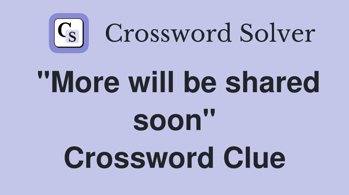 "More will be shared soon" Crossword Clue