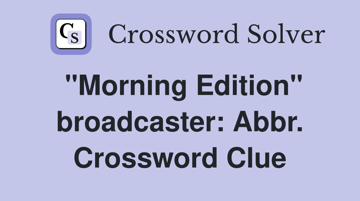 "Morning Edition" broadcaster: Abbr. Crossword Clue