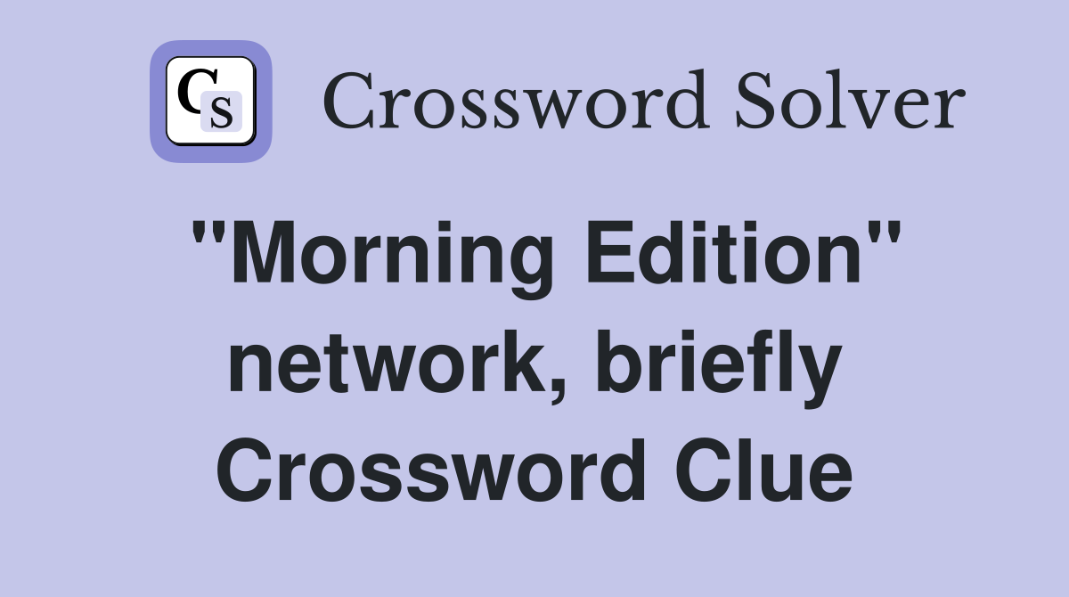 "Morning Edition" network, briefly Crossword Clue