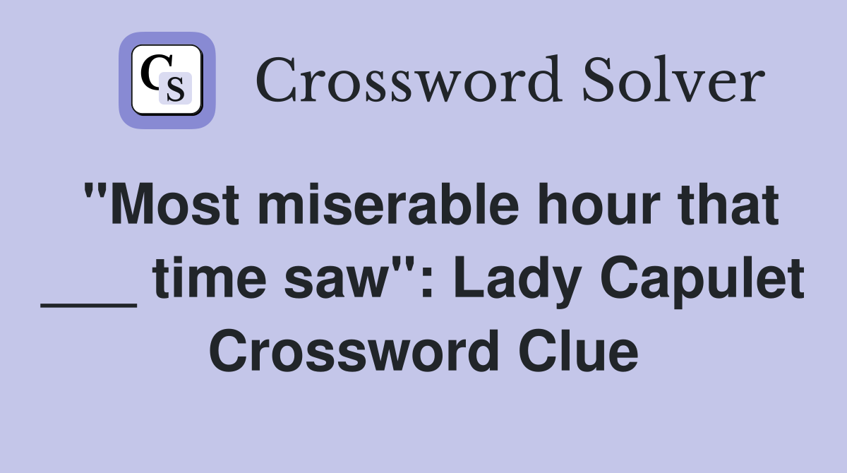 "Most miserable hour that ___ time saw": Lady Capulet Crossword Clue