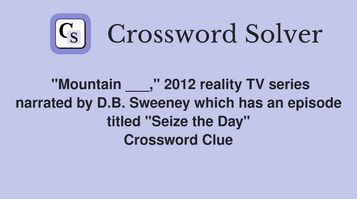 "Mountain ___," 2012 reality TV series narrated by D.B. Sweeney which has an episode titled "Seize the Day" Crossword Clue