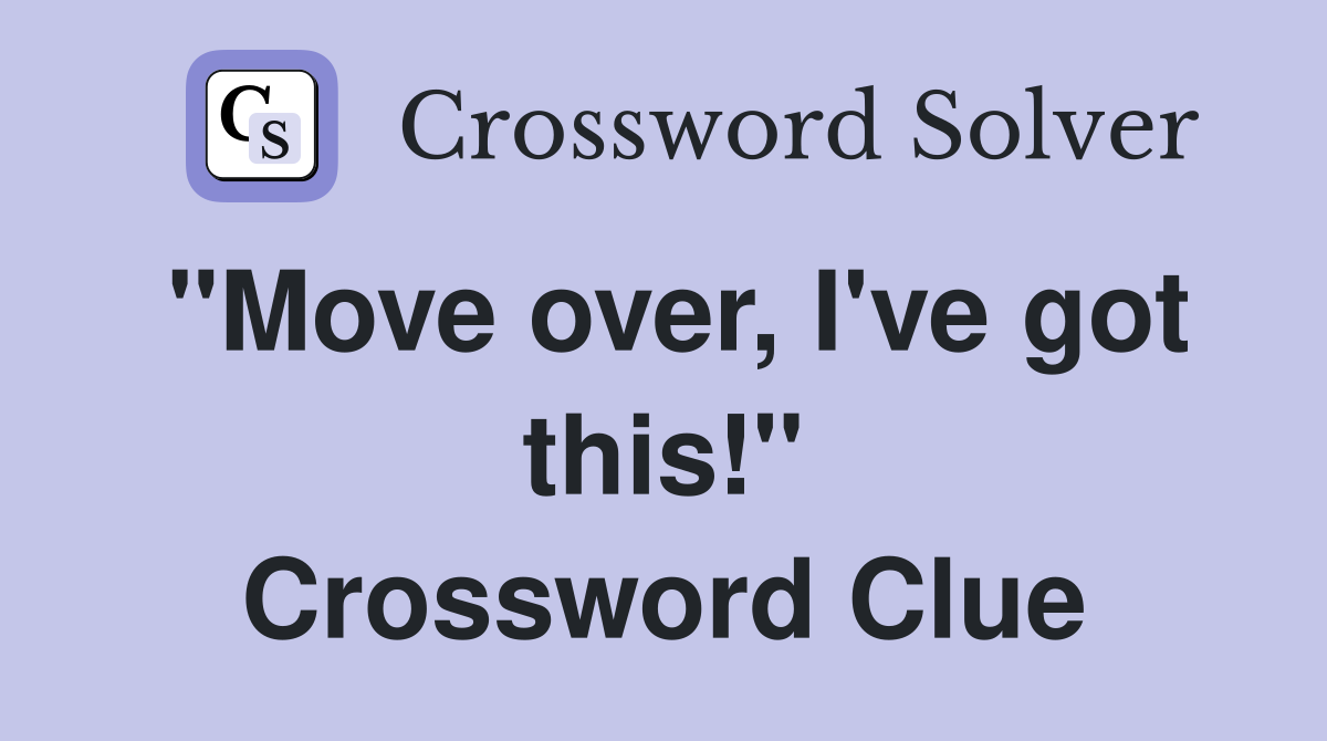 "Move over, I've got this!" Crossword Clue