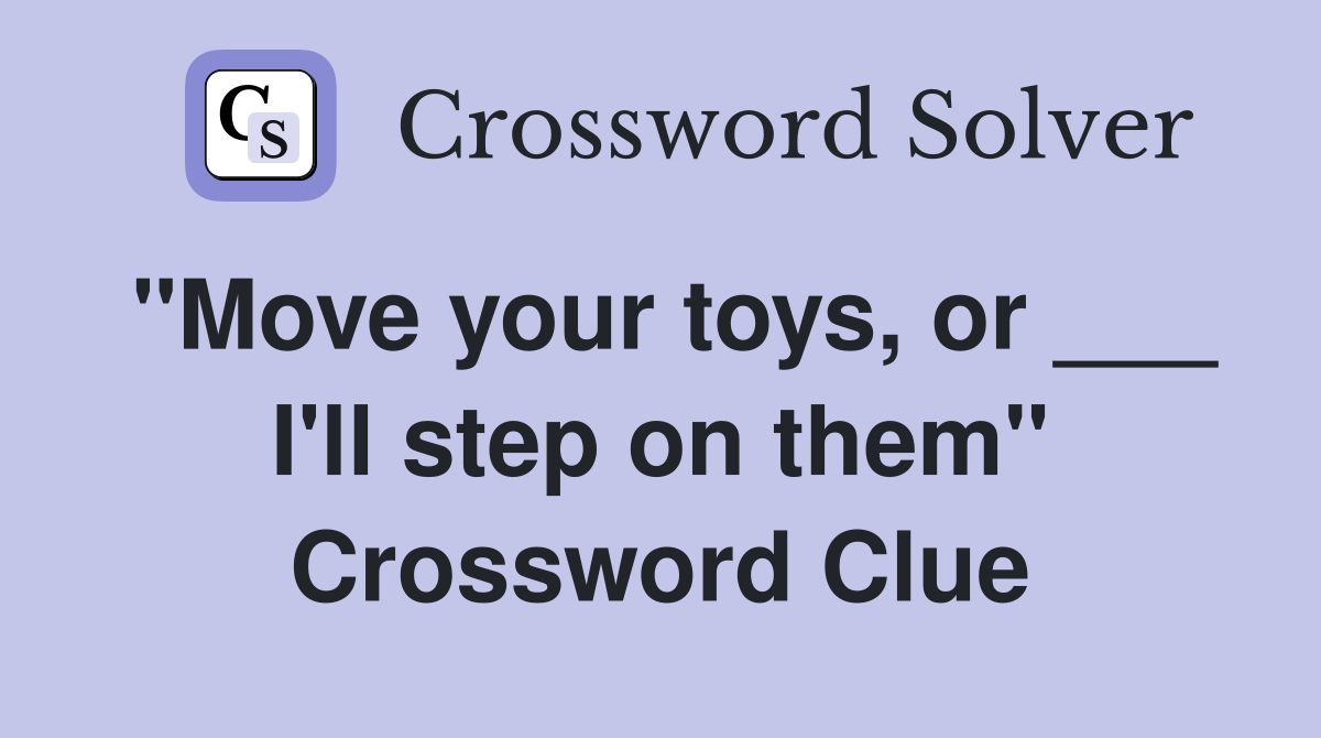 "Move your toys, or ___ I'll step on them" Crossword Clue