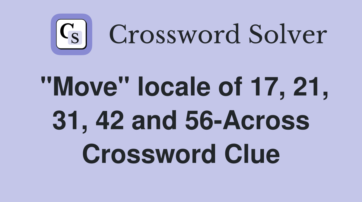 "Move" locale of 17, 21, 31, 42 and 56-Across Crossword Clue