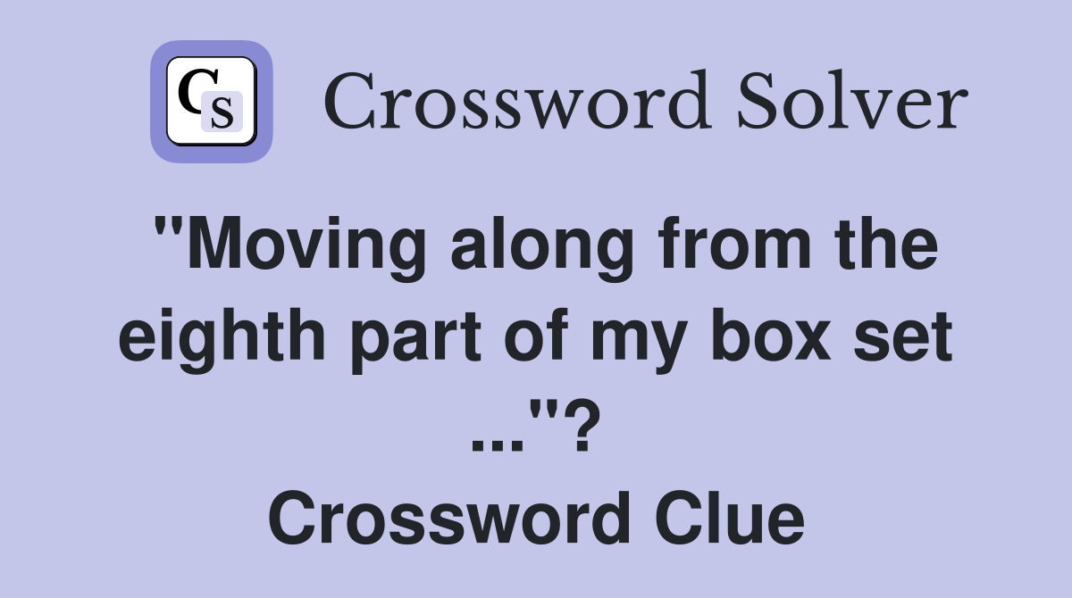 "Moving along from the eighth part of my box set ..."? Crossword Clue