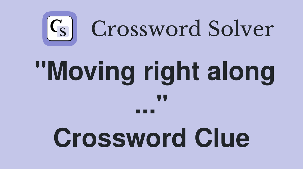 "Moving right along ..." Crossword Clue