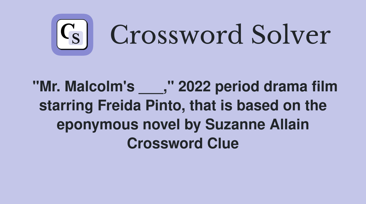 "Mr. Malcolm's ___," 2022 period drama film starring Freida Pinto, that is based on the eponymous novel by Suzanne Allain Crossword Clue