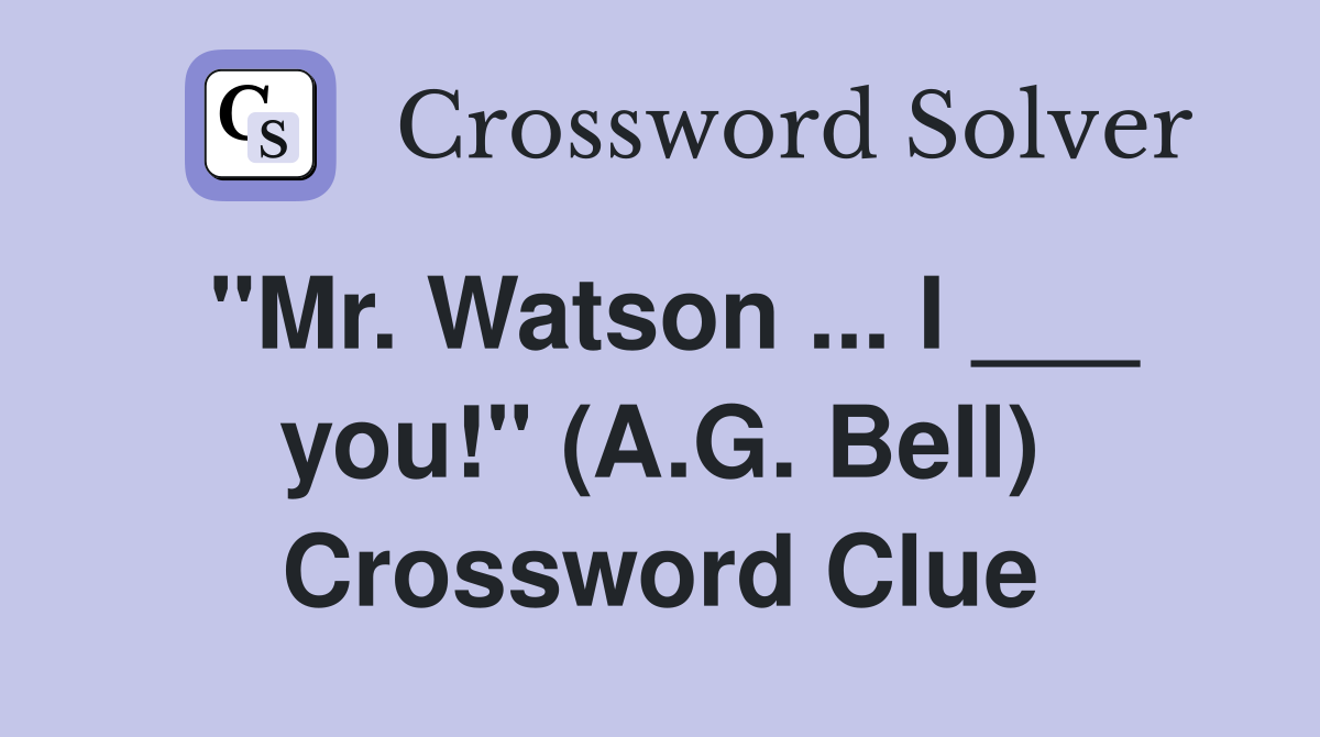 "Mr. Watson ... I ___ you!" (A.G. Bell) Crossword Clue
