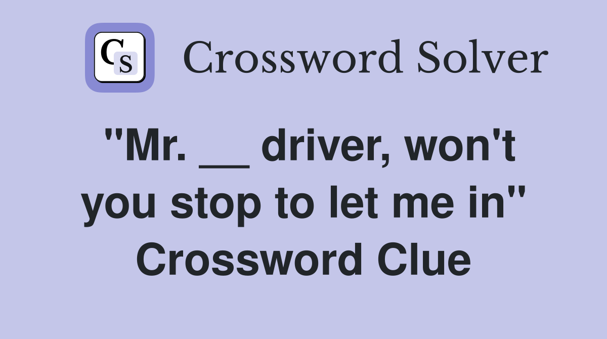 "Mr. __ driver, won't you stop to let me in" Crossword Clue