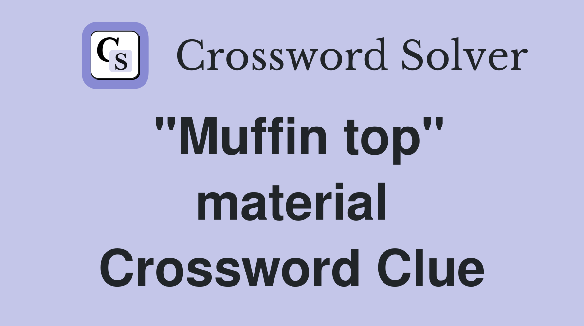 "Muffin top" material Crossword Clue