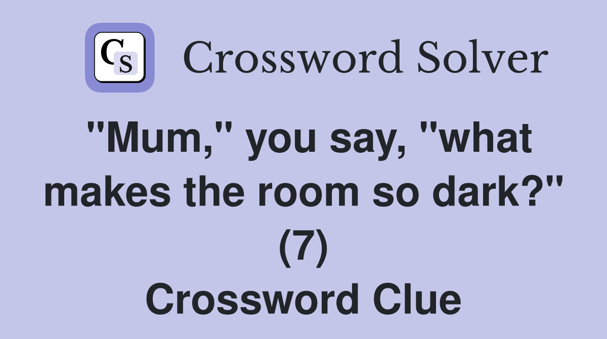 "Mum," you say, "what makes the room so dark?" (7) Crossword Clue