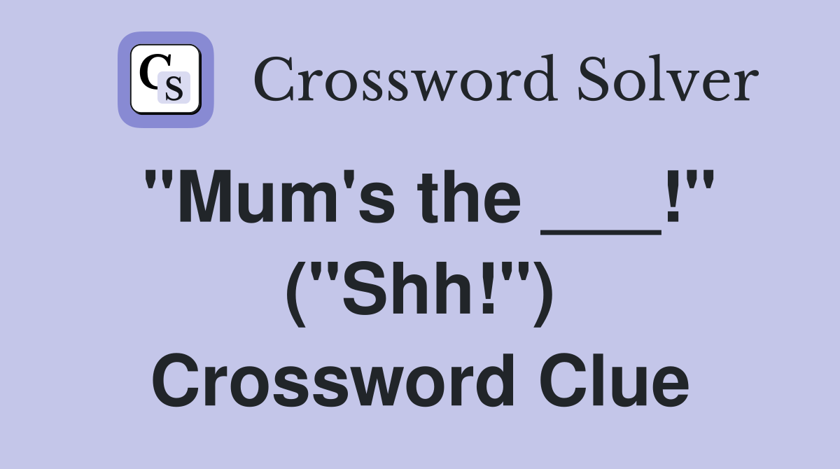 "Mum's the ___!" ("Shh!") Crossword Clue
