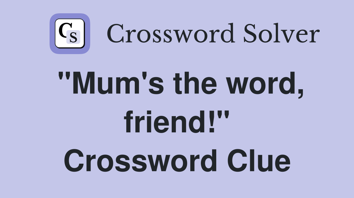 "Mum's the word, friend!" Crossword Clue