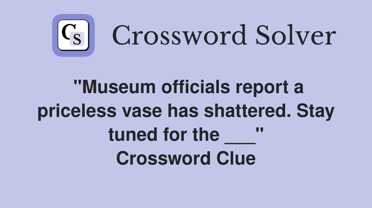 "Museum officials report a priceless vase has shattered. Stay tuned for the ___" Crossword Clue