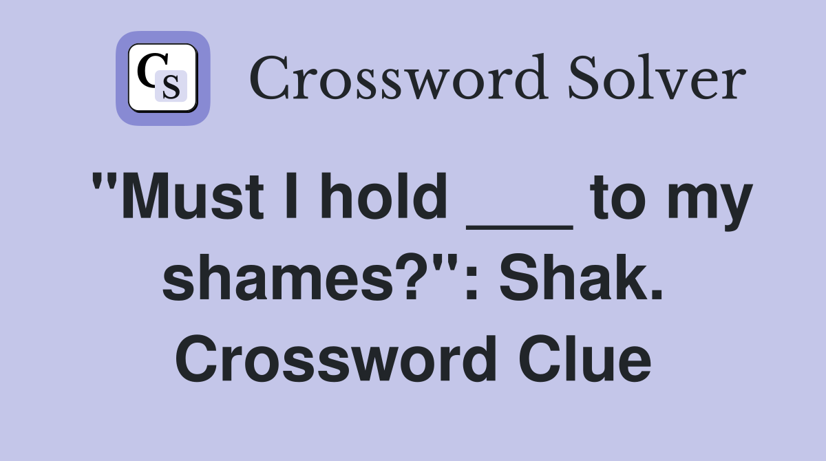 "Must I hold ___ to my shames?": Shak. Crossword Clue