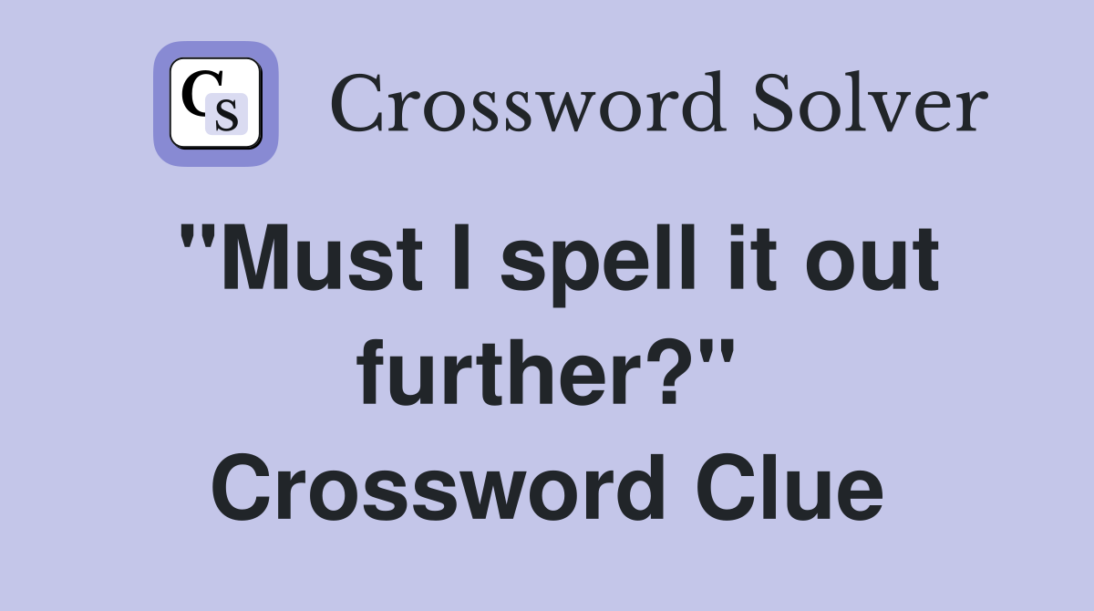 "Must I spell it out further?" Crossword Clue